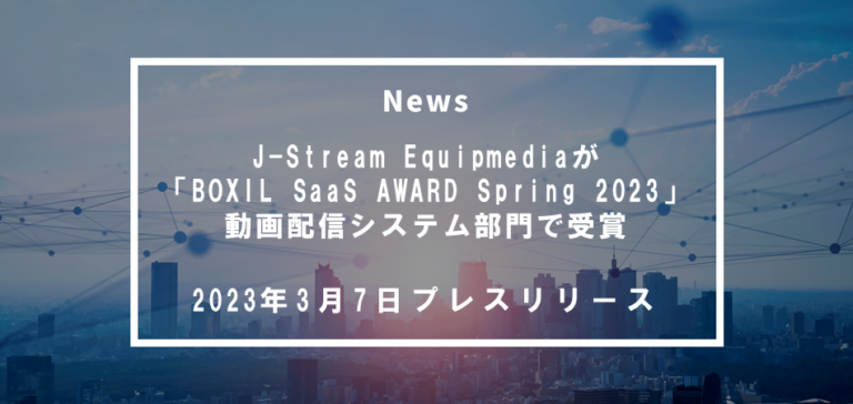 J-Stream Equipmedia、「BOXIL SaaS AWARD Spring 2023」 動画配信システム部門で「Good Service」ほか２つのNo.1に選出
