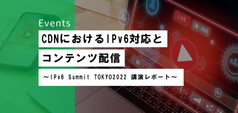 CDNにおけるIPv6対応とコンテンツ配信  <br>〜 IPv6 Summit TOKYO2022 講演レポート〜