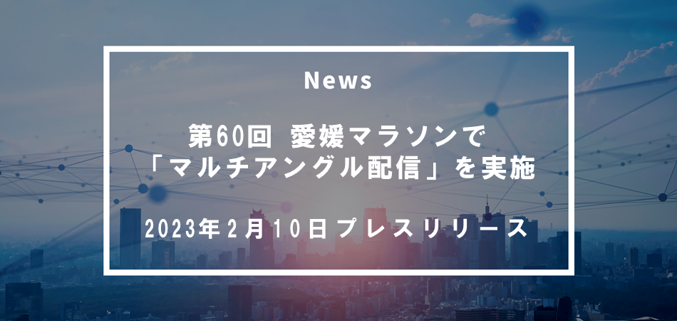 第60回 愛媛マラソンで「マルチアングル配信」を実施（プレスリリース）
