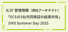 6/27 登壇情報（弊社アーキテクト）_「ECSの3社共同検証の結果共有」_DNS Summer Day 2025
