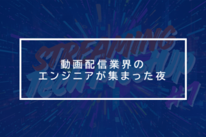 Streaming Tech MeetUpでつながる動画エンジニアの想い